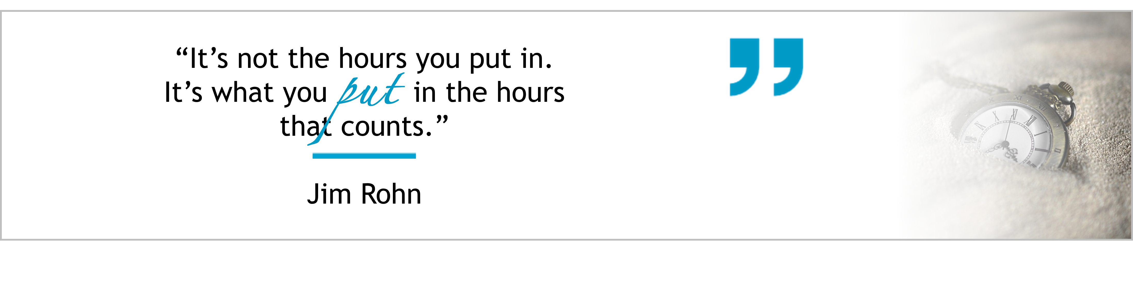 “It’s not the hours you put in. It’s what you put in the hours that counts.” ~ Jim Rohn